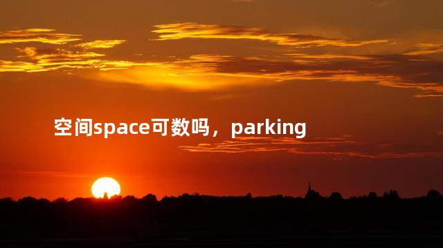 空间space可数吗，parking space可数吗
